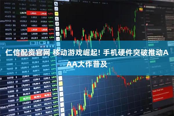 仁信配资官网 移动游戏崛起! 手机硬件突破推动AAA大作普及