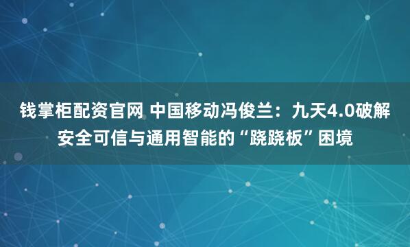 钱掌柜配资官网 中国移动冯俊兰：九天4.0破解安全可信与通用智能的“跷跷板”困境