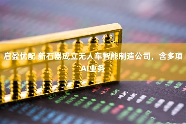 启盈优配 新石器成立无人车智能制造公司，含多项AI业务