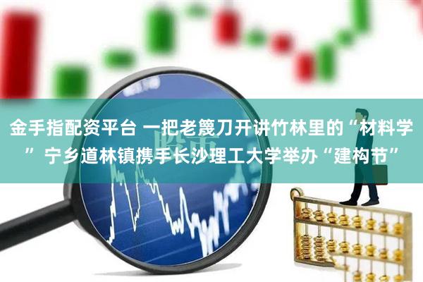 金手指配资平台 一把老篾刀开讲竹林里的“材料学” 宁乡道林镇携手长沙理工大学举办“建构节”