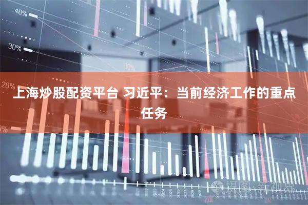 上海炒股配资平台 习近平：当前经济工作的重点任务