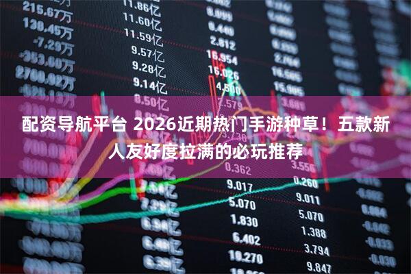配资导航平台 2026近期热门手游种草！五款新人友好度拉满的必玩推荐