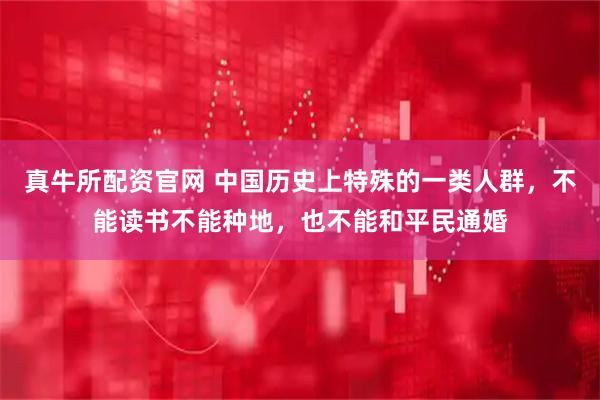 真牛所配资官网 中国历史上特殊的一类人群，不能读书不能种地，也不能和平民通婚